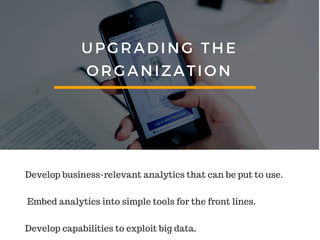 UPGRADING THE
ORGANIZATION
Develop business-relevant analytics that can be put to use.
Embed analytics into simple tools for the front lines.
Develop capabilities to exploit big data.
 