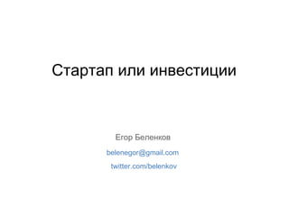 Стартап или инвестиции Егор Беленков [email_address] twitter.com/belenkov 