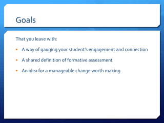 Goals
That you leave with:
 A way of gauging your student’s engagement and connection
 A shared definition of formative ...