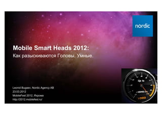 Mobile Smart Heads 2012:
Как разыскиваются Головы. Умные.




Leonid Bugaev, Nordic Agency AB
23.03.2012
MobileFest 2012, Яхрома
http://2012.mobilefest.ru/
 