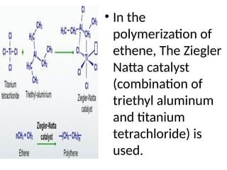 • In the
polymerization of
ethene, The Ziegler
Natta catalyst
(combination of
triethyl aluminum
and titanium
tetrachloride) is
used.
 