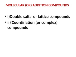 MOLECULAR (OR) ADDITION COMPOUNDS
• i)Double salts or lattice compounds
• ii) Coordination (or complex)
compounds
 