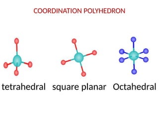 COORDINATION POLYHEDRON
tetrahedral square planar Octahedral
 