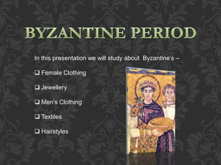 In this presentation we will study about Byzantine’s –
 Female Clothing
 Jewellery
 Men’s Clothing
 Textiles
 Hairstyles
 