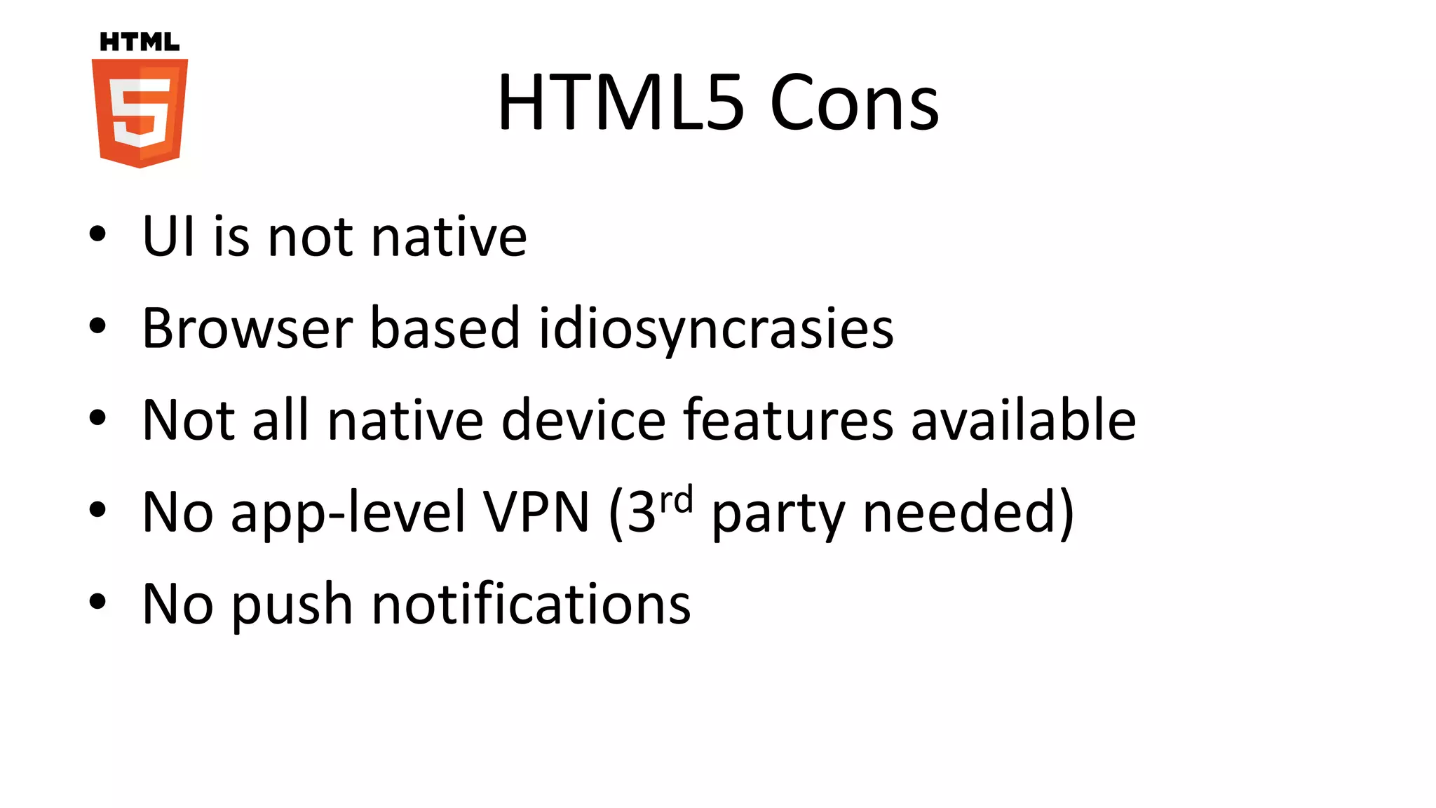 HTML5 Cons
• UI is not native
• Browser based idiosyncrasies
• Not all native device features available
• No app-level VPN (3rd party needed)
• No push notifications
 