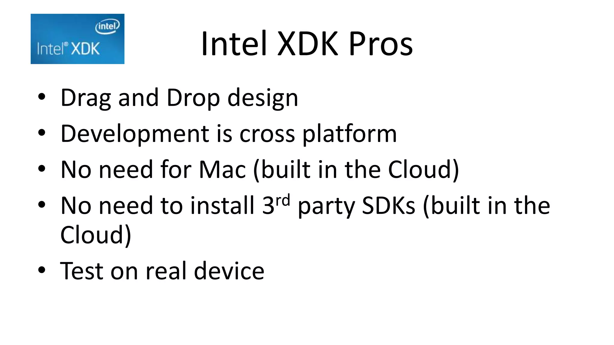 Intel XDK Pros
• Drag and Drop design
• Development is cross platform
• No need for Mac (built in the Cloud)
• No need to install 3rd party SDKs (built in the
Cloud)
• Test on real device
 