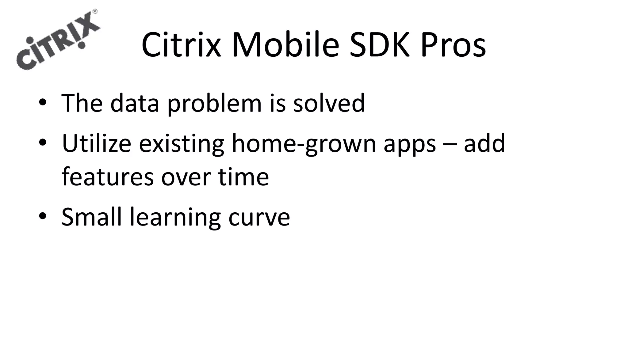 Citrix Mobile SDK Pros
• The data problem is solved
• Utilize existing home-grown apps – add
features over time
• Small learning curve
 