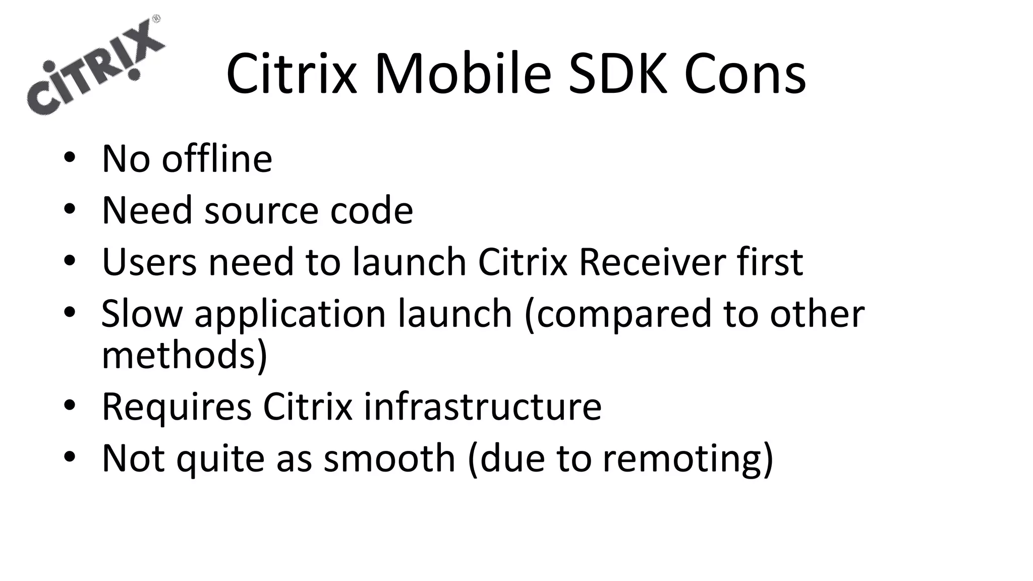 Citrix Mobile SDK Cons
• No offline
• Need source code
• Users need to launch Citrix Receiver first
• Slow application launch (compared to other
methods)
• Requires Citrix infrastructure
• Not quite as smooth (due to remoting)
 