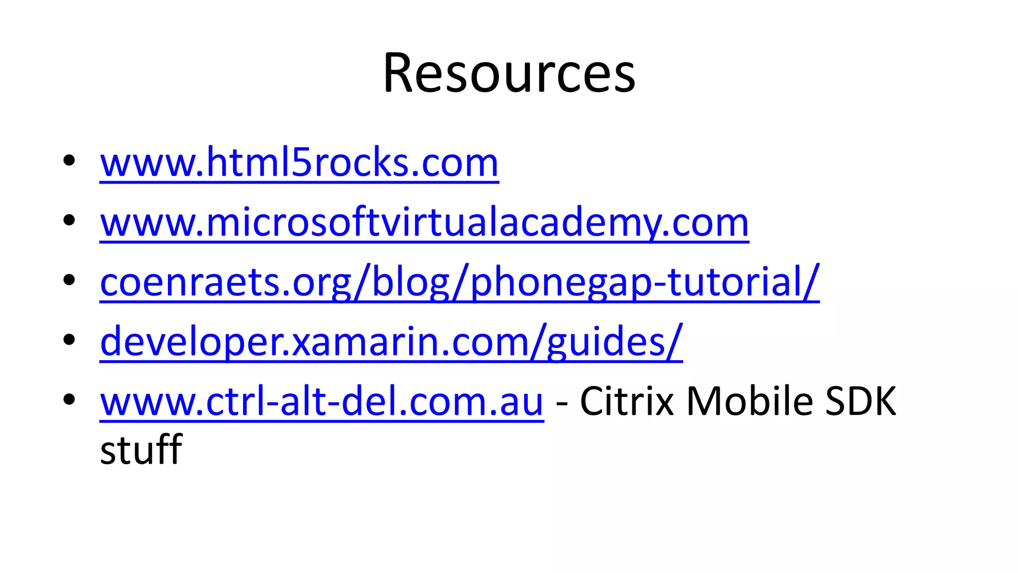 Resources
• www.html5rocks.com
• www.microsoftvirtualacademy.com
• coenraets.org/blog/phonegap-tutorial/
• developer.xamarin.com/guides/
• www.ctrl-alt-del.com.au - Citrix Mobile SDK
stuff
 