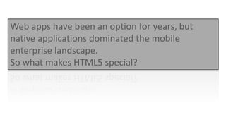 Web apps have been an option for years, but
native applications dominated the mobile
enterprise landscape.
So what makes HTML5 special?
 