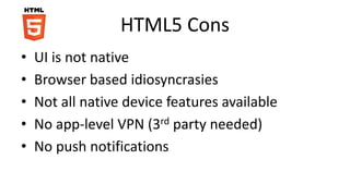 HTML5 Cons
• UI is not native
• Browser based idiosyncrasies
• Not all native device features available
• No app-level VPN (3rd party needed)
• No push notifications
 