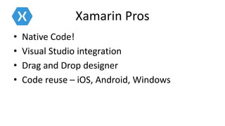 Xamarin Pros
• Native Code!
• Visual Studio integration
• Drag and Drop designer
• Code reuse – iOS, Android, Windows
 