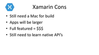 Xamarin Cons
• Still need a Mac for build
• Apps will be larger
• Full featured = $$$
• Still need to learn native API’s
 