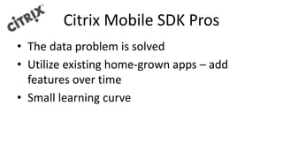 Citrix Mobile SDK Pros
• The data problem is solved
• Utilize existing home-grown apps – add
features over time
• Small learning curve
 