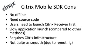 Citrix Mobile SDK Cons
• No offline
• Need source code
• Users need to launch Citrix Receiver first
• Slow application launch (compared to other
methods)
• Requires Citrix infrastructure
• Not quite as smooth (due to remoting)
 