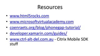 Resources
• www.html5rocks.com
• www.microsoftvirtualacademy.com
• coenraets.org/blog/phonegap-tutorial/
• developer.xamarin.com/guides/
• www.ctrl-alt-del.com.au - Citrix Mobile SDK
stuff
 