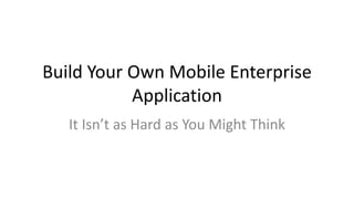 Build Your Own Mobile Enterprise
Application
It Isn’t as Hard as You Might Think
 
