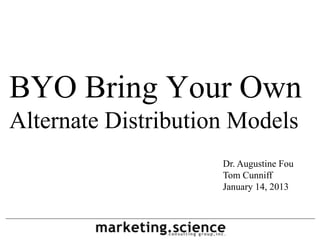 BYO Bring Your Own
Alternate Distribution Models
                     Dr. Augustine Fou
                     Tom Cunniff
                     January 14, 2013
 
