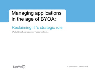 Part of the IT Management Research Series
Managing applications
in the age of BYOA:
Reclaiming IT’s strategic role
All rights reserved, LogMeIn © 2014
 