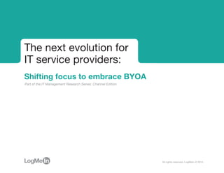 Part of the IT Management Research Series: Channel Edition
The next evolution for
IT service providers:
Shifting focus to embrace BYOA
All rights reserved, LogMeIn © 2014
 