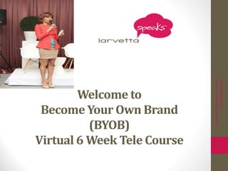 Welcome to
Become Your Own Brand
(BYOB)
Virtual 6 Week Tele Course
PropertyofLarvettaL.Smith&
LarvettaSpeaks.com
 