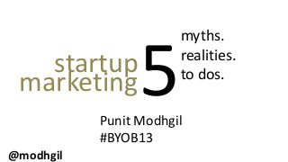 myths.
   startup
 marketing       5     realities.
                       to dos.

           Punit Modhgil
           #BYOB13
@modhgil
 