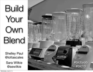 Build
Your
Own
Blend
Shelley Paul
@lottascales
Sara Wilkie
@sewilkie
#blcbyob
#blc13
Wednesday, July 24, 13
 