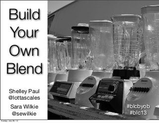 Build
Your
Own
Blend
Shelley Paul
@lottascales
Sara Wilkie
@sewilkie
#blcbyob
#blc13
Sunday, July 28, 13
 
