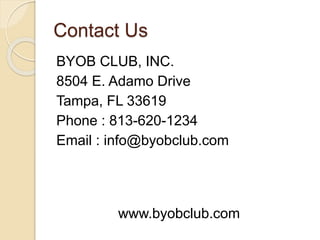Contact Us
BYOB CLUB, INC.
8504 E. Adamo Drive
Tampa, FL 33619
Phone : 813-620-1234
Email : info@byobclub.com
www.byobclub.com
 