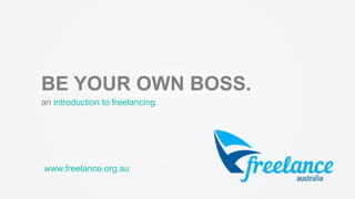 BE YOUR OWN BOSS.
an introduction to freelancing
www.freelance.org.au
 