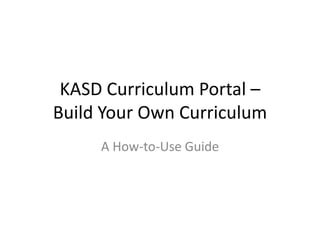 KASD Curriculum Portal –
Build Your Own Curriculum
A How-to-Use Guide
 