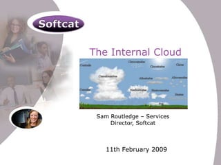 The Internal Cloud Sam Routledge – Services Director, Softcat 11th February 2009 