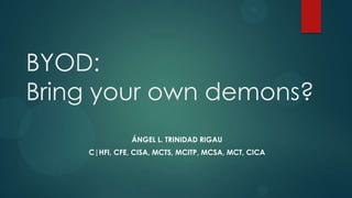 BYOD:
Bring your own demons?
ÁNGEL L. TRINIDAD RIGAU
C|HFI, CFE, CISA, MCTS, MCITP, MCSA, MCT, CICA
 