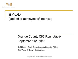 Copyright 2013 The Word & Brown Companies
BYOD
(and other acronyms of interest)
Orange County CIO Roundtable
September 12, 2013
Jeff Hecht, Chief Compliance & Security Officer
The Word & Brown Companies
 