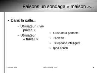 4 octobre 2013 Patrick Giroux, Ph.D. 4
Faisons un sondage « maison »...
● Dans la salle...
– Utilisateur « vie
privée »
– Utilisateur
« travail »
✔ Ordinateur portable
✔ Tablette
✔ Téléphone intelligent
✔ Ipod Touch
 