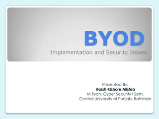 BYOD

Implementation and Security Issues

Presented By:
Harsh Kishore Mishra
M.Tech. Cyber Security I Sem.
Central University of Punjab, Bathinda

 