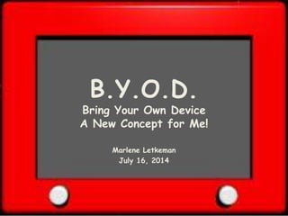 B.Y.O.D.
Bring Your Own Device
A New Concept for Me!
Marlene Letkeman
July 16, 2014
 