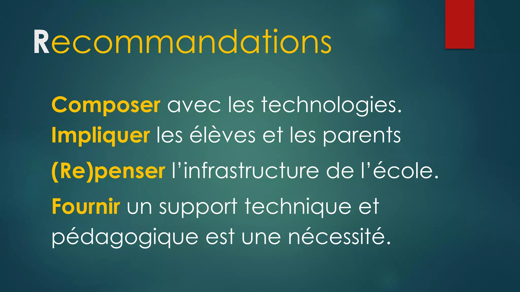 Recommandations
Composer avec les technologies.
Impliquer les élèves et les parents
(Re)penser l’infrastructure de l’école.
Fournir un support technique et
pédagogique est une nécessité.
 
