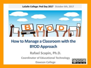 LaSalle College: Ped Day 2017 October 6th, 2017
How to Manage a Classroom with the
BYOD Approach
Rafael Scapin, Ph.D.
Coordinator of Educational Technology
Dawson College
 