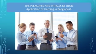 THE PLEASURES AND PITFALLS OF BYOD
Application of learning in Bangladesh
 