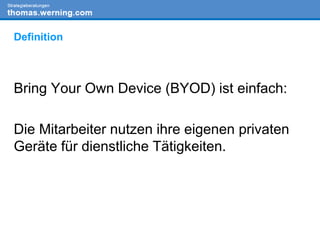 Definition
Bring Your Own Device (BYOD) ist einfach:
Die Mitarbeiter nutzen ihre eigenen privaten
Geräte für dienstliche Tätigkeiten.
 