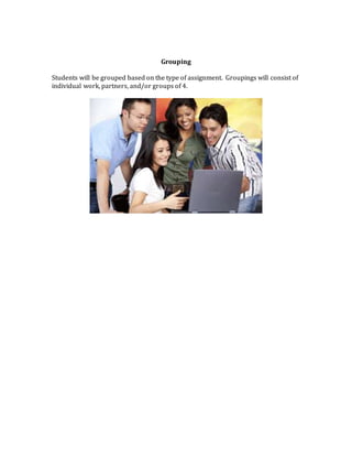 Grouping
Students will be grouped based on the type of assignment. Groupings will consist of
individual work, partners, and/or groups of 4.
 