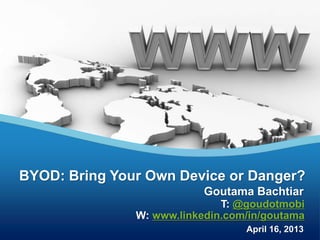BYOD 1
Goutama Bachtiar
BYOD: Bring Your Own Device or Danger?
April 16, 2013
T: @goudotmobi
W: www.linkedin.com/in/goutama
 
