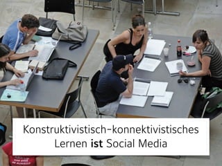 Konstruktivistisch-konnektivistisches  
Lernen ist Social Media
 