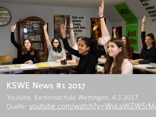 KSWE News #1 2017
Youtube, Kantonsschule Wettingen, 4.3.2017 
Quelle: youtube.com/watch?v=WuLeWZW5rMA
 