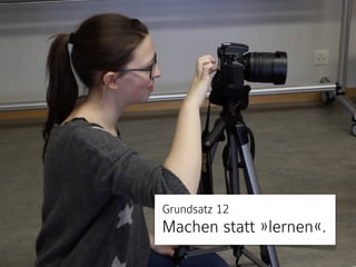 Grundsatz 12 
Machen statt »lernen«.
 