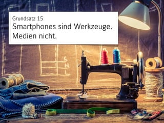 Grundsatz 15 
Smartphones sind Werkzeuge. 
Medien nicht.
 
