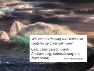 Wie kann Erziehung zur Freiheit im
digitalen Zeitalter gelingen?
Ganz banal gesagt: durch
Anerkennung, Unterstützung und
Zuwendung. Quelle: phwa.ch/capurro
 