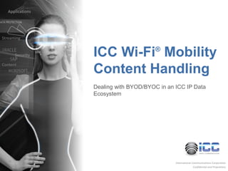 International Communications Corporation
Confidential and Proprietary
ICC Wi-Fi®
Mobility
Content Handling
Dealing with BYOD/BYOC in an ICC IP Data
Ecosystem
Streaming
Security
Applications
Content
 