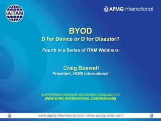 BYOD
D for Device or D for Disaster?
Fourth in a Series of ITAM Webinars
Craig Boswell
President, HOBI International
SUPPORTING WEBINAR RECORDING AVAILABLE AT:
WWW.APMG-INTERNATIONAL.COM/WEBINARS
 
